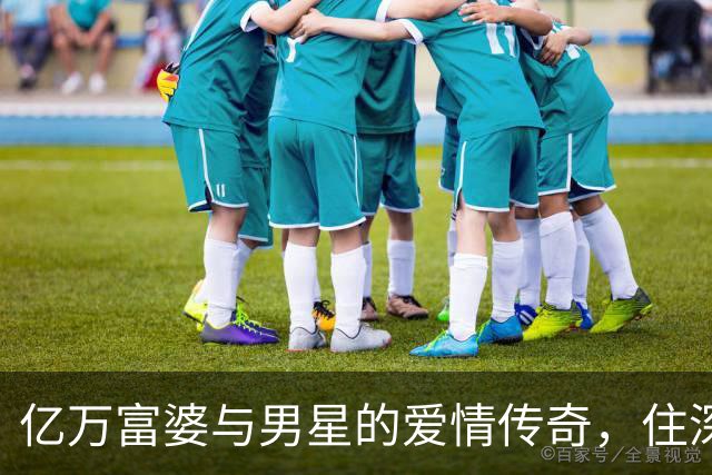 亿万富婆与男星的爱情传奇，住深圳过得不一般！